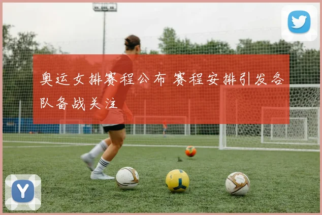 奥运女排赛程公布 赛程安排引发各队备战关注