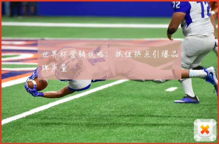世界杯营销攻略：抓住热点引爆品牌声量